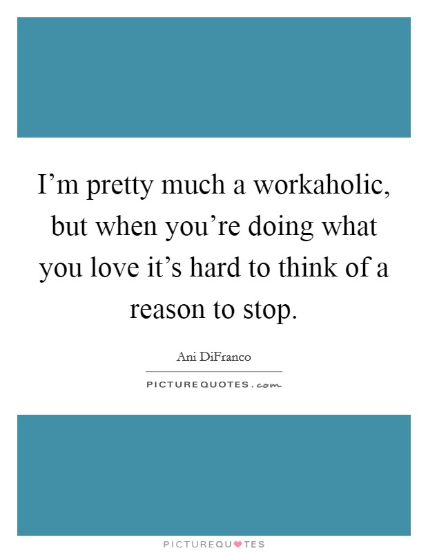 I’m pretty much a workaholic, but when you’re doing what you love it’s hard to think of a reason to stop Picture Quote #1