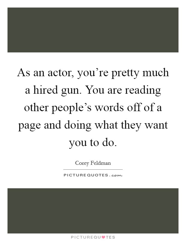 As an actor, you’re pretty much a hired gun. You are reading other people’s words off of a page and doing what they want you to do Picture Quote #1