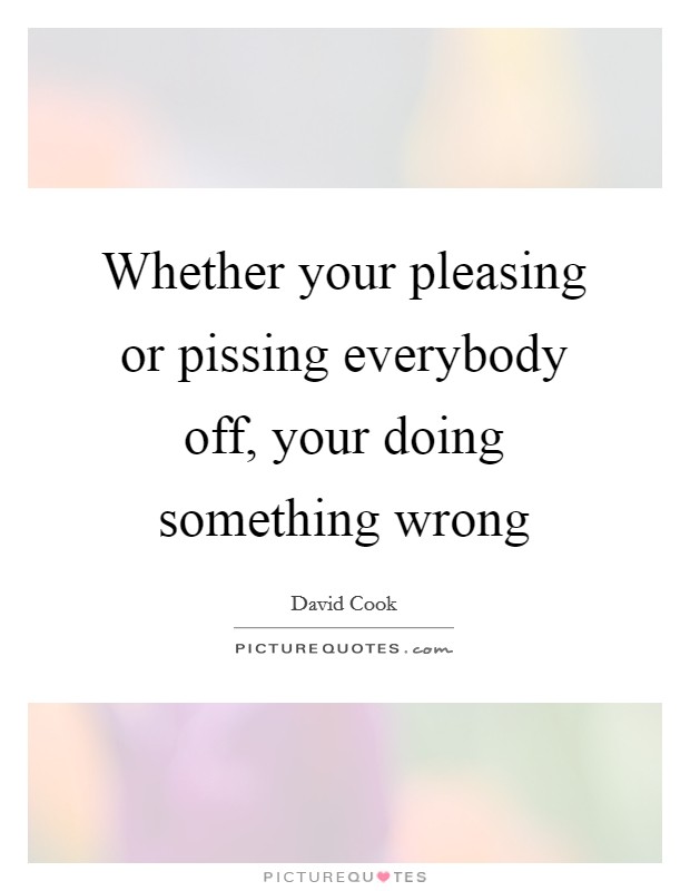 Whether your pleasing or pissing everybody off, your doing something wrong Picture Quote #1