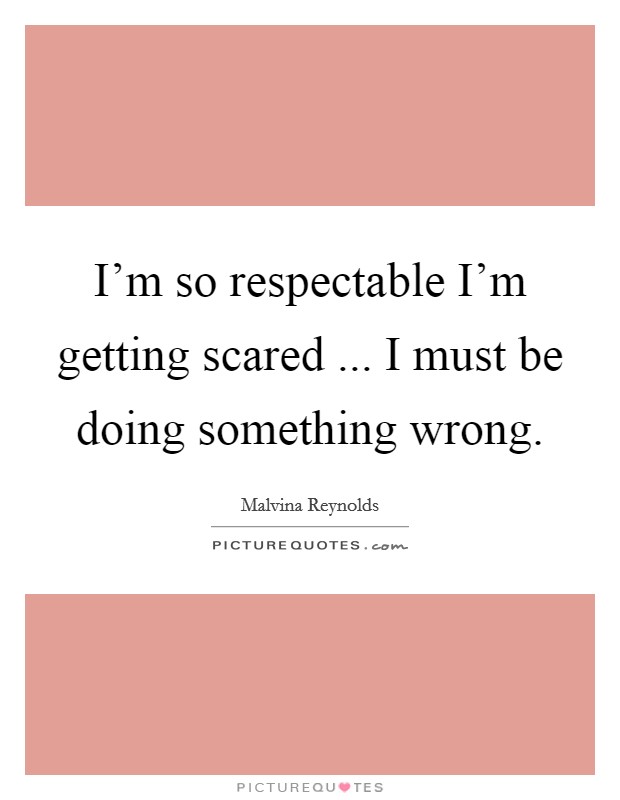 I’m so respectable I’m getting scared ... I must be doing something wrong Picture Quote #1