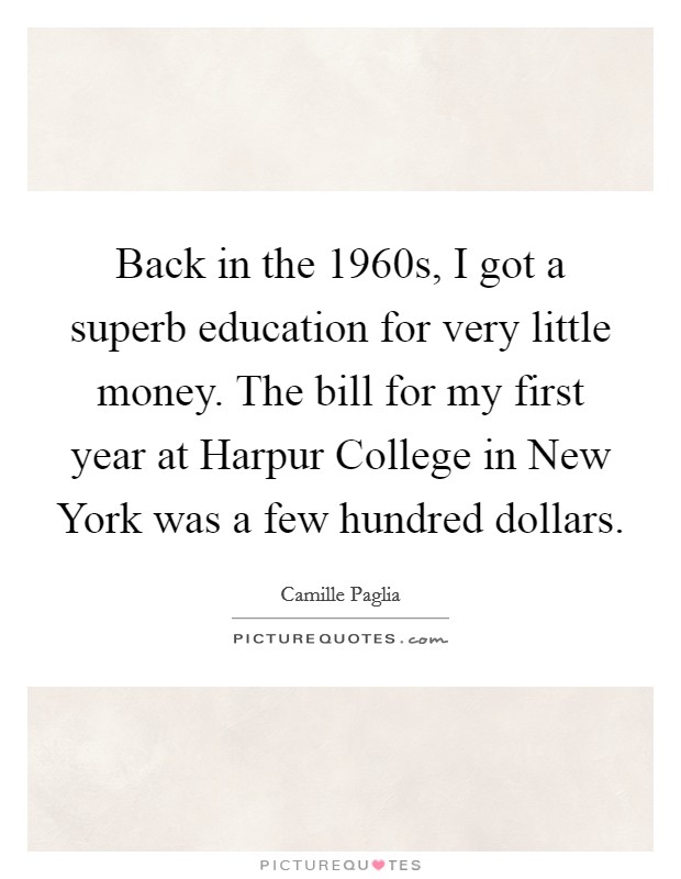 Back in the 1960s, I got a superb education for very little money. The bill for my first year at Harpur College in New York was a few hundred dollars. Picture Quote #1