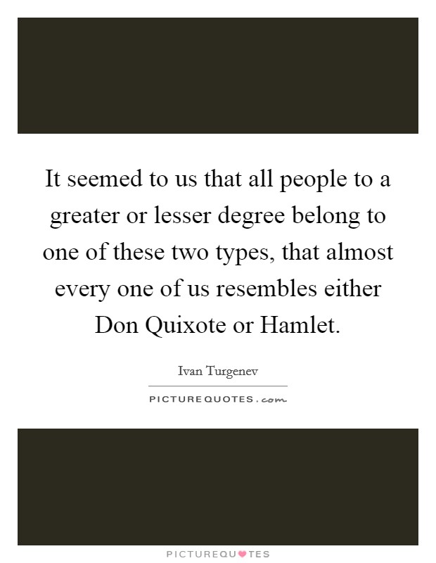 It seemed to us that all people to a greater or lesser degree belong to one of these two types, that almost every one of us resembles either Don Quixote or Hamlet Picture Quote #1