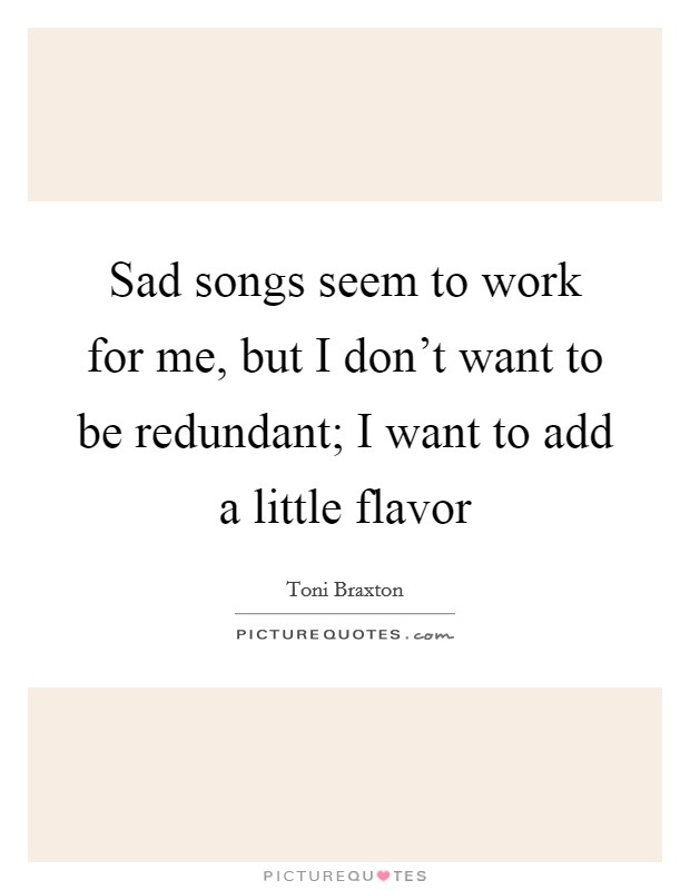 Sad songs seem to work for me, but I don’t want to be redundant; I want to add a little flavor Picture Quote #1