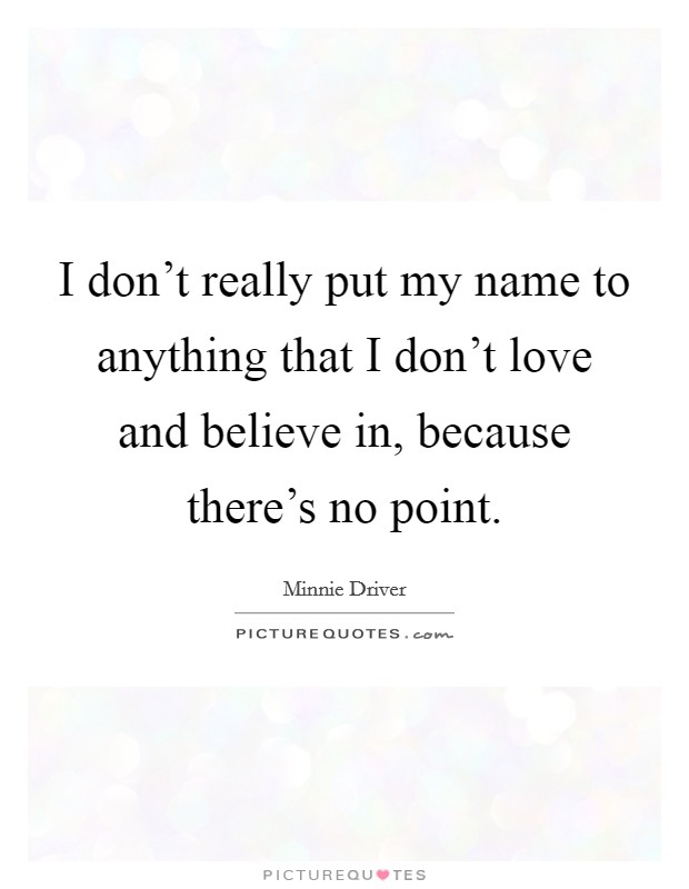 I don't really put my name to anything that I don't love and believe in, because there's no point. Picture Quote #1