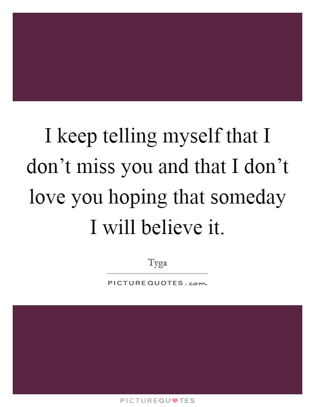 I keep telling myself that I don't miss you and that I don't love you hoping that someday I will believe it. Picture Quote #1