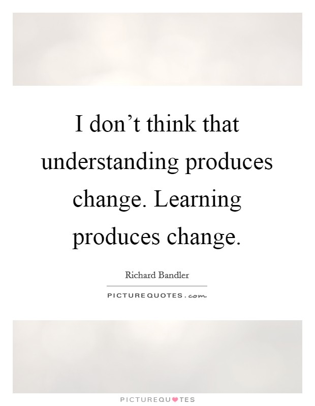 I don't think that understanding produces change. Learning produces change. Picture Quote #1