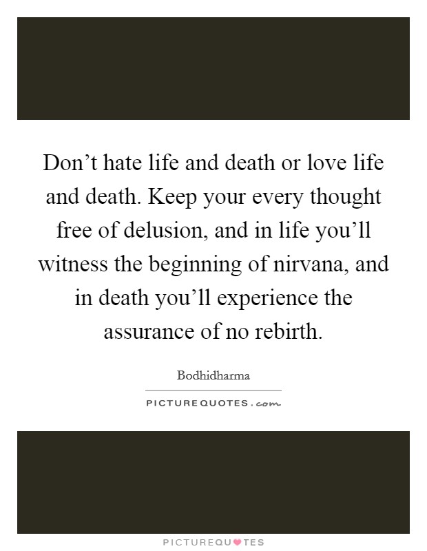Don’t hate life and death or love life and death. Keep your every thought free of delusion, and in life you’ll witness the beginning of nirvana, and in death you’ll experience the assurance of no rebirth Picture Quote #1