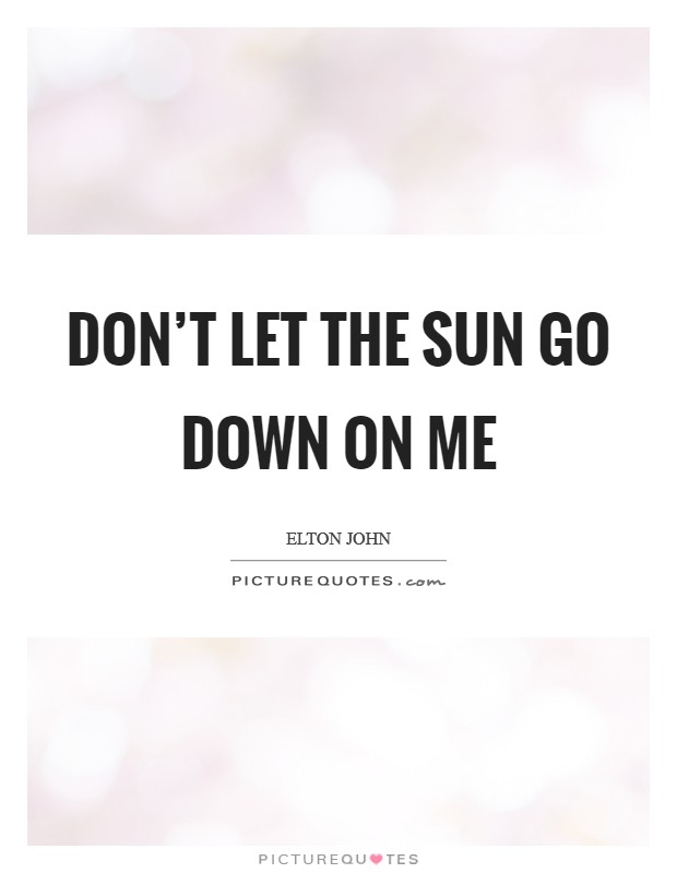 Don’t let the sun go down on me Picture Quote #1