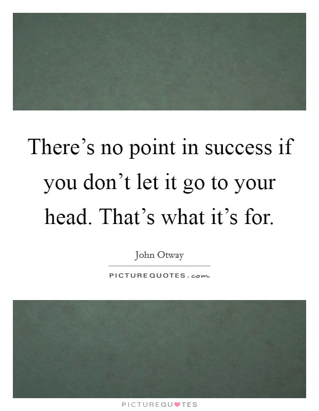There’s no point in success if you don’t let it go to your head. That’s what it’s for Picture Quote #1