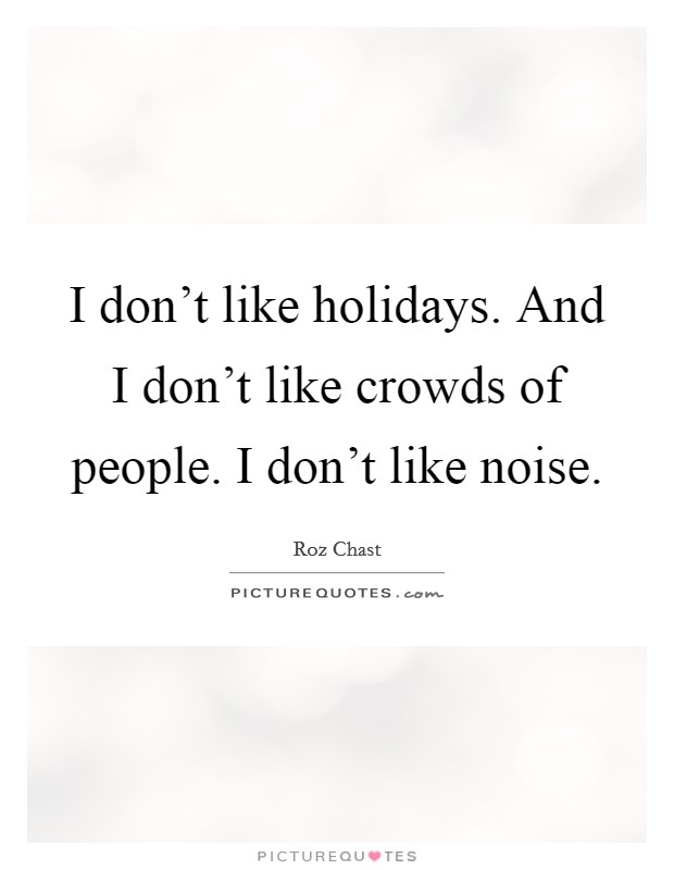I don't like holidays. And I don't like crowds of people. I don't like noise. Picture Quote #1
