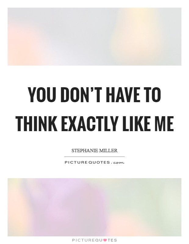 You don’t have to think exactly like me Picture Quote #1