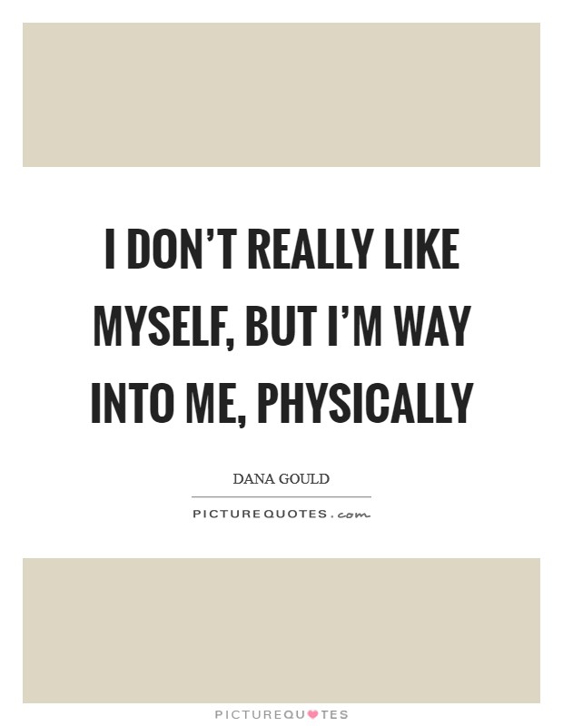 I don’t really like myself, but I’m way into me, physically Picture Quote #1