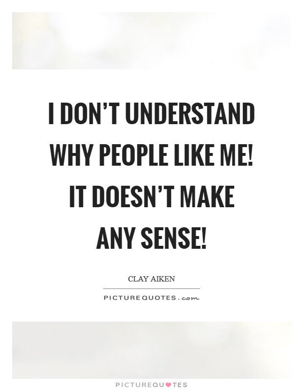 I don’t understand why people like me! It doesn’t make any sense! Picture Quote #1