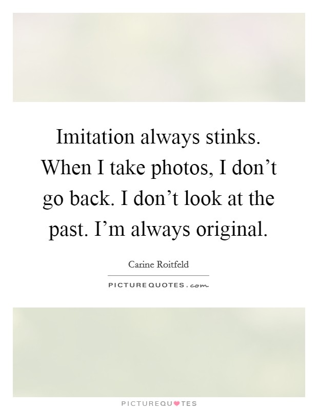 Imitation always stinks. When I take photos, I don’t go back. I don’t look at the past. I’m always original Picture Quote #1
