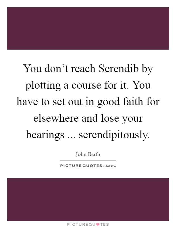 You don’t reach Serendib by plotting a course for it. You have to set out in good faith for elsewhere and lose your bearings ... serendipitously Picture Quote #1