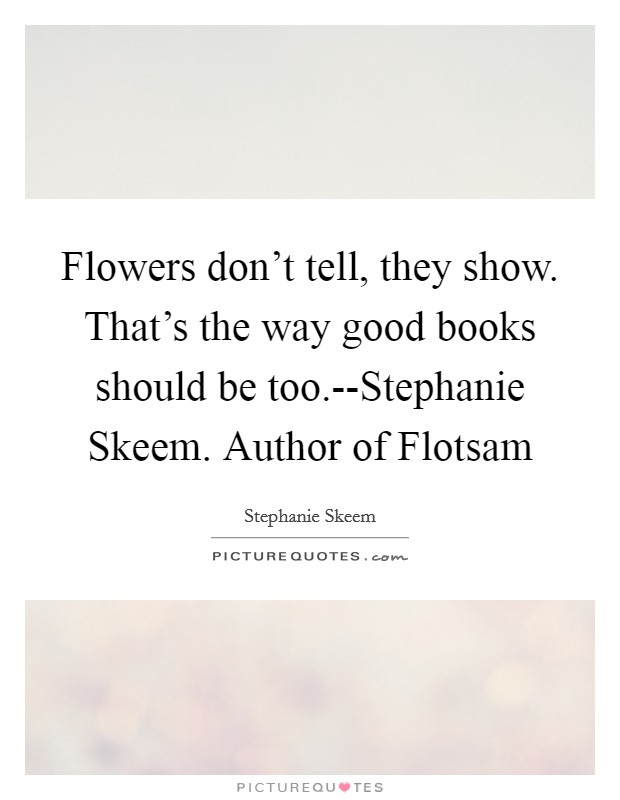 Flowers don’t tell, they show. That’s the way good books should be too.--Stephanie Skeem. Author of Flotsam Picture Quote #1