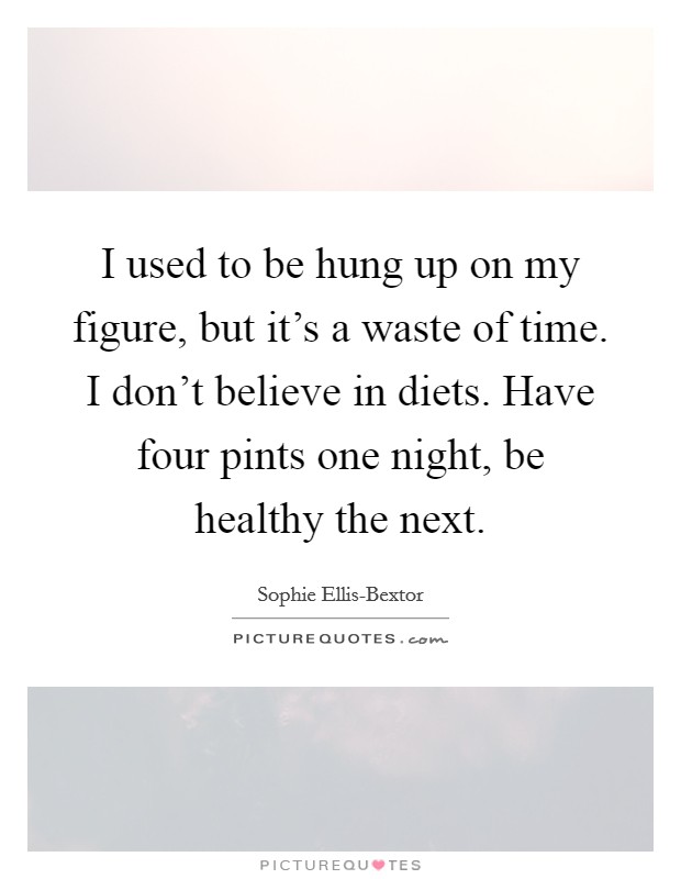 I used to be hung up on my figure, but it’s a waste of time. I don’t believe in diets. Have four pints one night, be healthy the next Picture Quote #1
