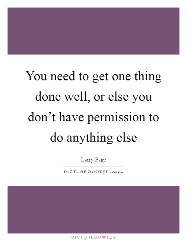 You need to get one thing done well, or else you don’t have permission to do anything else Picture Quote #1