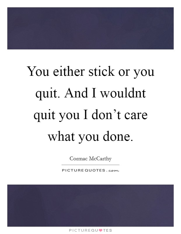 You either stick or you quit. And I wouldnt quit you I don’t care what you done Picture Quote #1