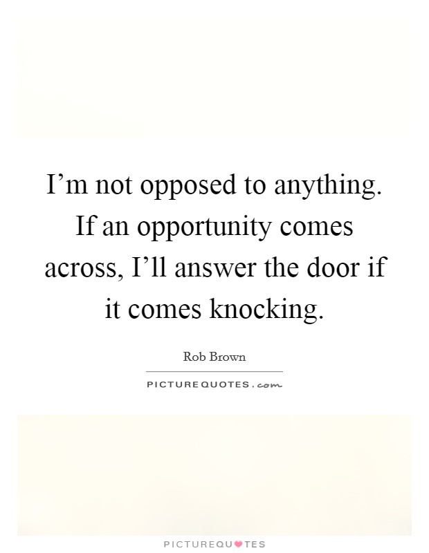 I'm not opposed to anything. If an opportunity comes across, I'll answer the door if it comes knocking. Picture Quote #1