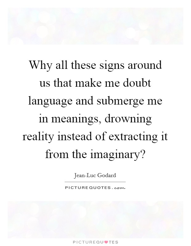 Why all these signs around us that make me doubt language and submerge me in meanings, drowning reality instead of extracting it from the imaginary? Picture Quote #1