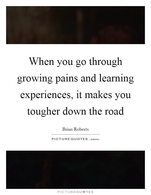 When you go through growing pains and learning experiences, it makes you tougher down the road Picture Quote #1