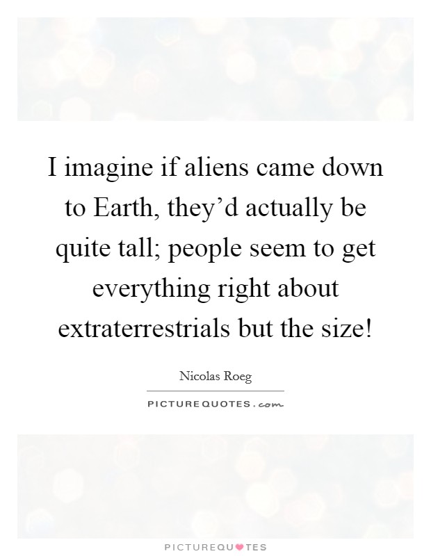 I imagine if aliens came down to Earth, they’d actually be quite tall; people seem to get everything right about extraterrestrials but the size! Picture Quote #1