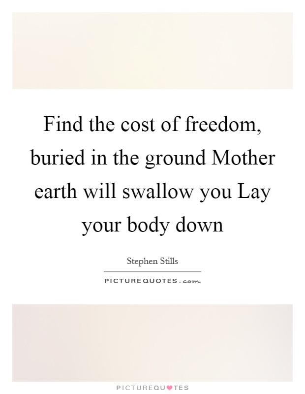 Find the cost of freedom, buried in the ground Mother earth will swallow you Lay your body down Picture Quote #1