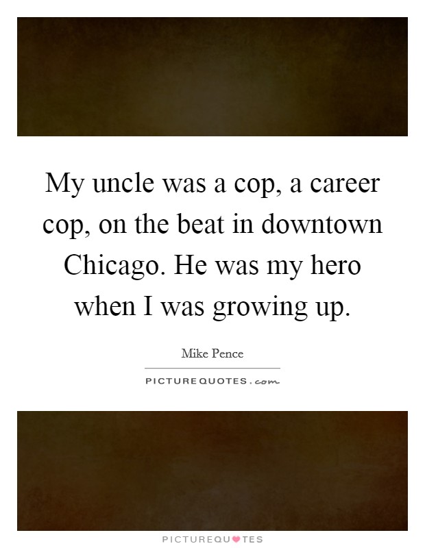 My uncle was a cop, a career cop, on the beat in downtown Chicago. He was my hero when I was growing up Picture Quote #1