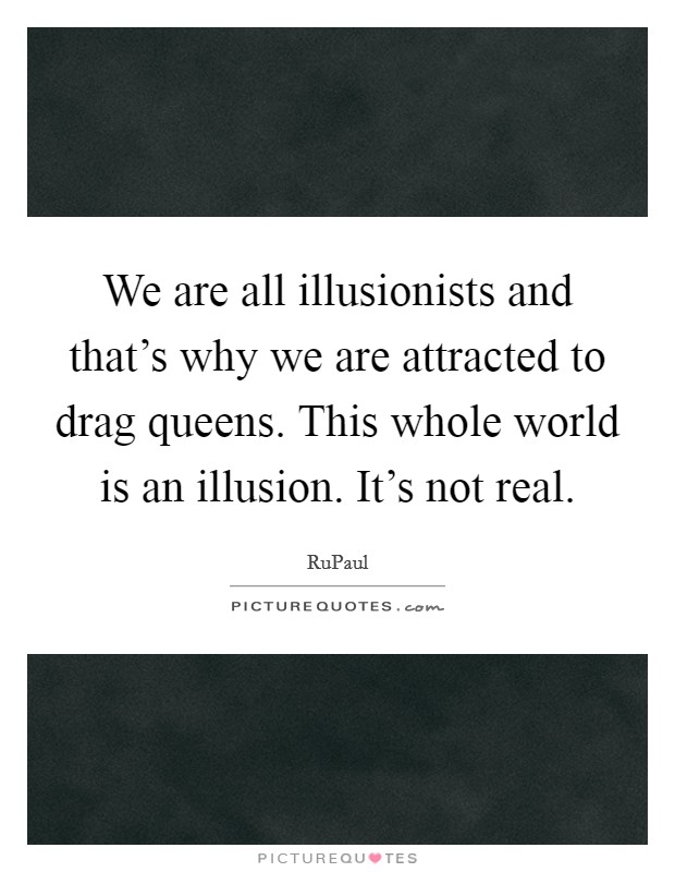 We are all illusionists and that’s why we are attracted to drag queens. This whole world is an illusion. It’s not real Picture Quote #1