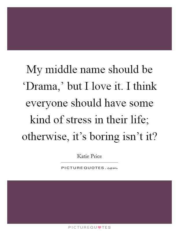 My middle name should be ‘Drama,’ but I love it. I think everyone should have some kind of stress in their life; otherwise, it’s boring isn’t it? Picture Quote #1