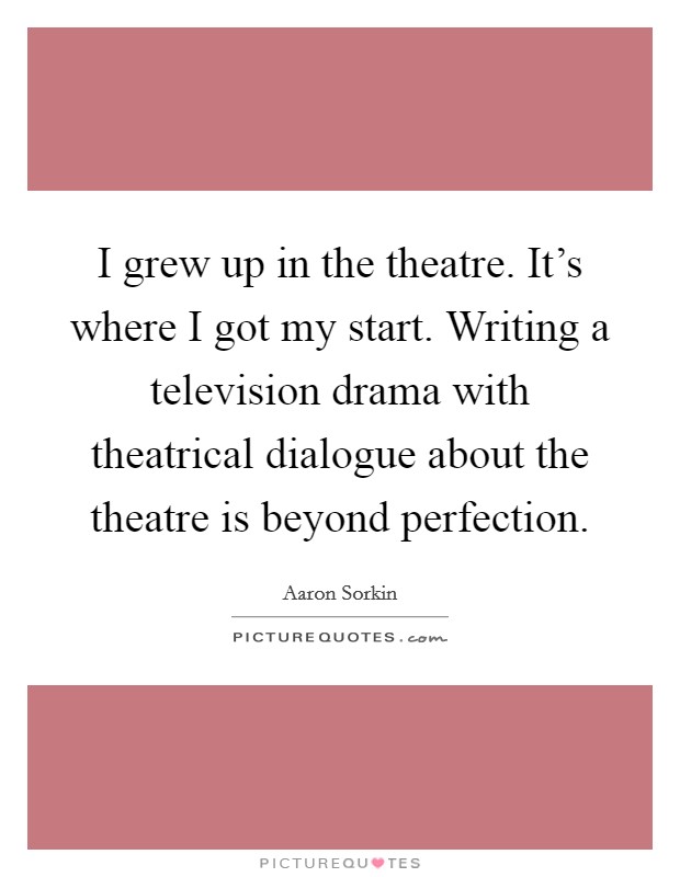 I grew up in the theatre. It’s where I got my start. Writing a television drama with theatrical dialogue about the theatre is beyond perfection Picture Quote #1