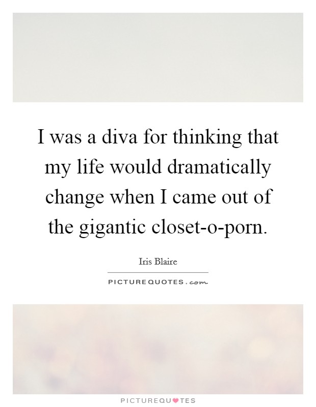 I was a diva for thinking that my life would dramatically change when I came out of the gigantic closet-o-porn Picture Quote #1