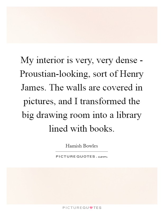 My interior is very, very dense - Proustian-looking, sort of Henry James. The walls are covered in pictures, and I transformed the big drawing room into a library lined with books. Picture Quote #1