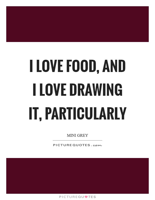 I love food, and I love drawing it, particularly Picture Quote #1