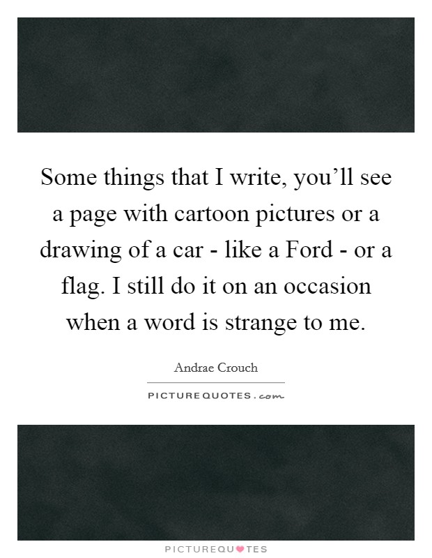 Some things that I write, you'll see a page with cartoon pictures or a drawing of a car - like a Ford - or a flag. I still do it on an occasion when a word is strange to me. Picture Quote #1