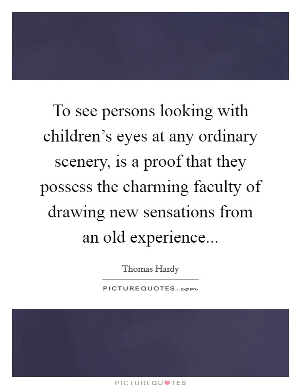 To see persons looking with children's eyes at any ordinary scenery, is a proof that they possess the charming faculty of drawing new sensations from an old experience... Picture Quote #1