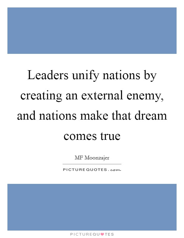 Leaders unify nations by creating an external enemy, and nations make that dream comes true Picture Quote #1