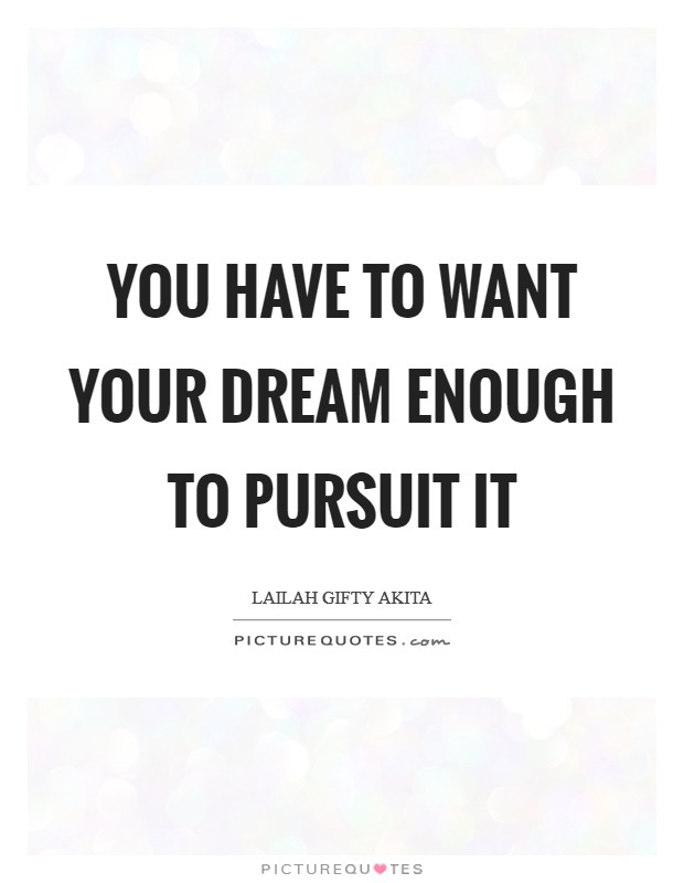 You have to want your dream enough to pursuit it Picture Quote #1