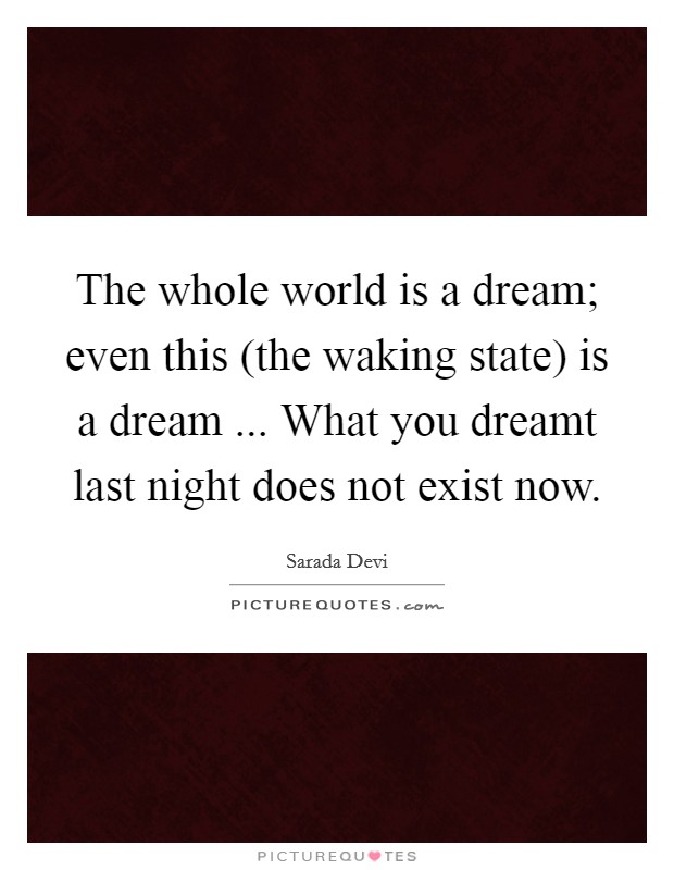 The whole world is a dream; even this (the waking state) is a dream ... What you dreamt last night does not exist now Picture Quote #1