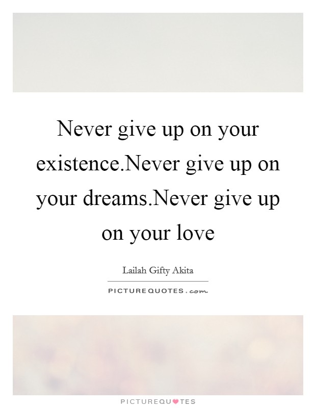 Never give up on your existence.Never give up on your dreams.Never give up on your love Picture Quote #1