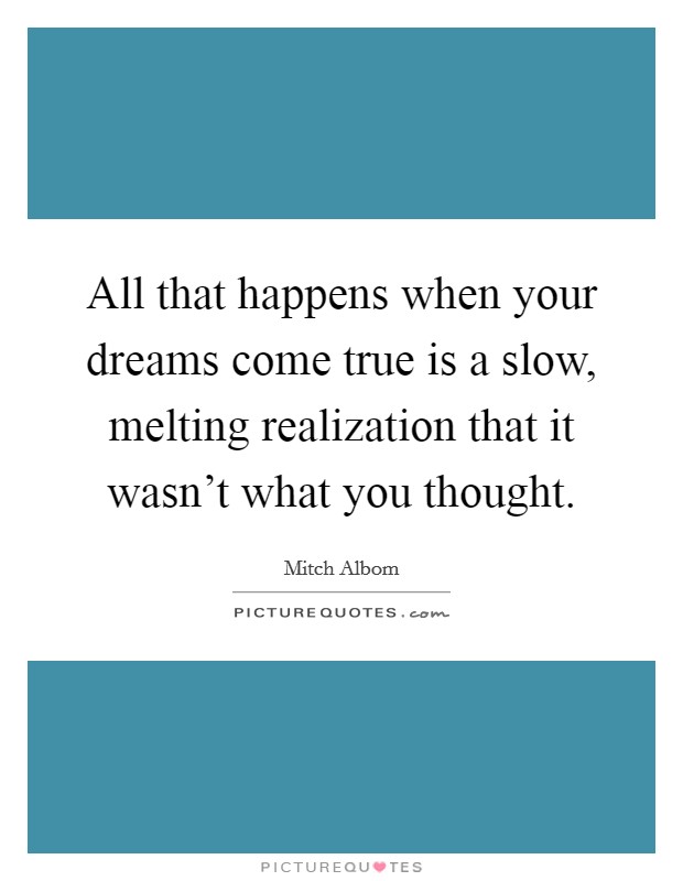 All that happens when your dreams come true is a slow, melting realization that it wasn’t what you thought Picture Quote #1