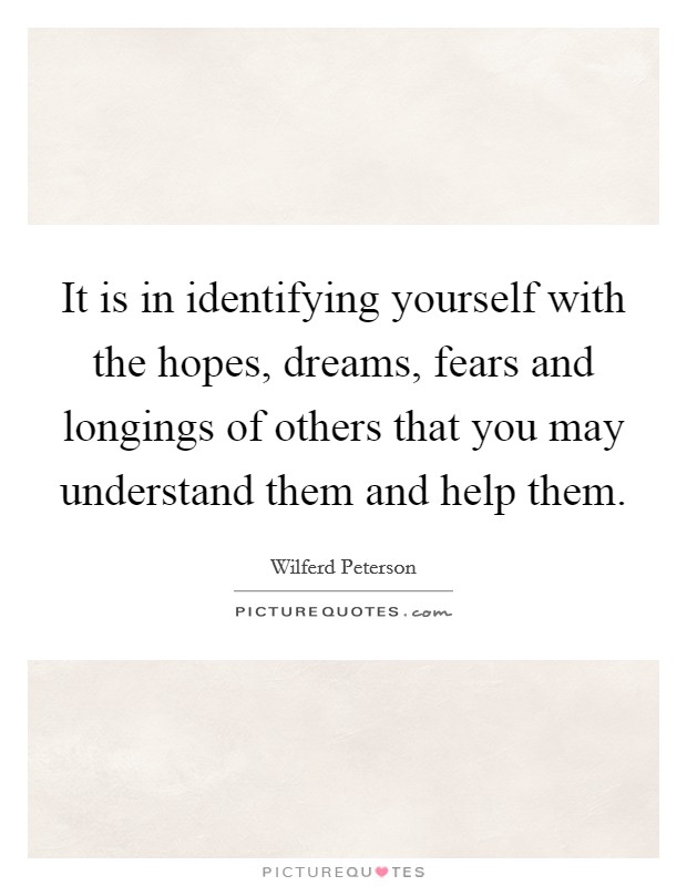 It is in identifying yourself with the hopes, dreams, fears and longings of others that you may understand them and help them Picture Quote #1