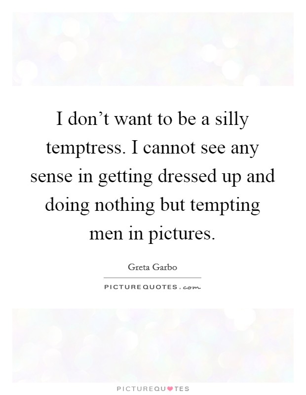 I don't want to be a silly temptress. I cannot see any sense in getting dressed up and doing nothing but tempting men in pictures. Picture Quote #1