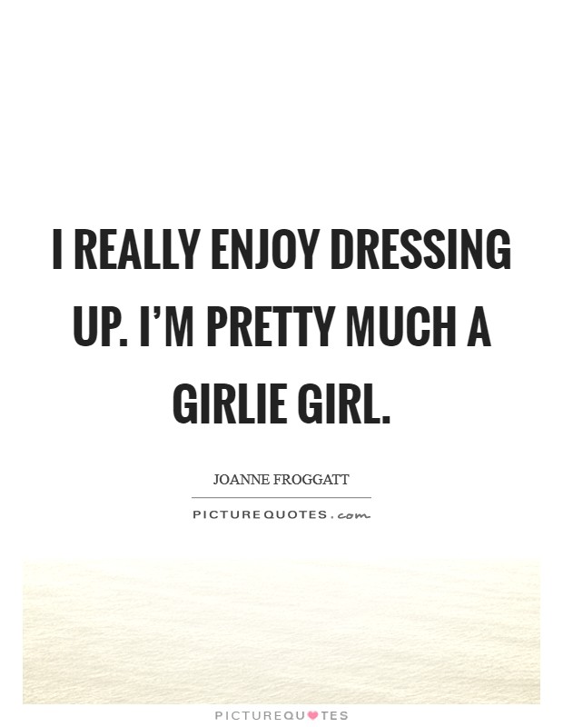 I really enjoy dressing up. I’m pretty much a girlie girl Picture Quote #1