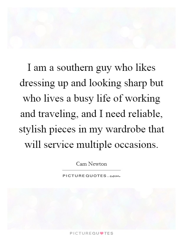 I am a southern guy who likes dressing up and looking sharp but who lives a busy life of working and traveling, and I need reliable, stylish pieces in my wardrobe that will service multiple occasions. Picture Quote #1