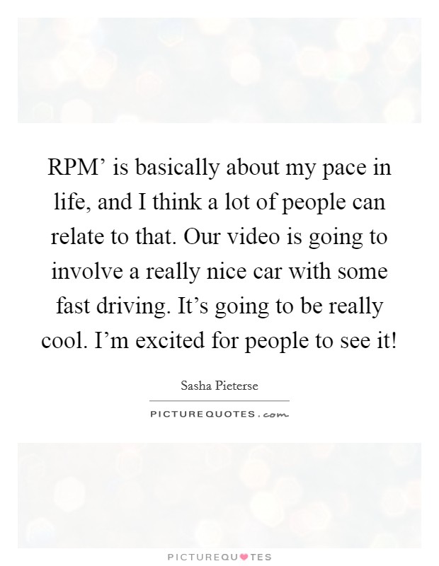 RPM’ is basically about my pace in life, and I think a lot of people can relate to that. Our video is going to involve a really nice car with some fast driving. It’s going to be really cool. I’m excited for people to see it! Picture Quote #1