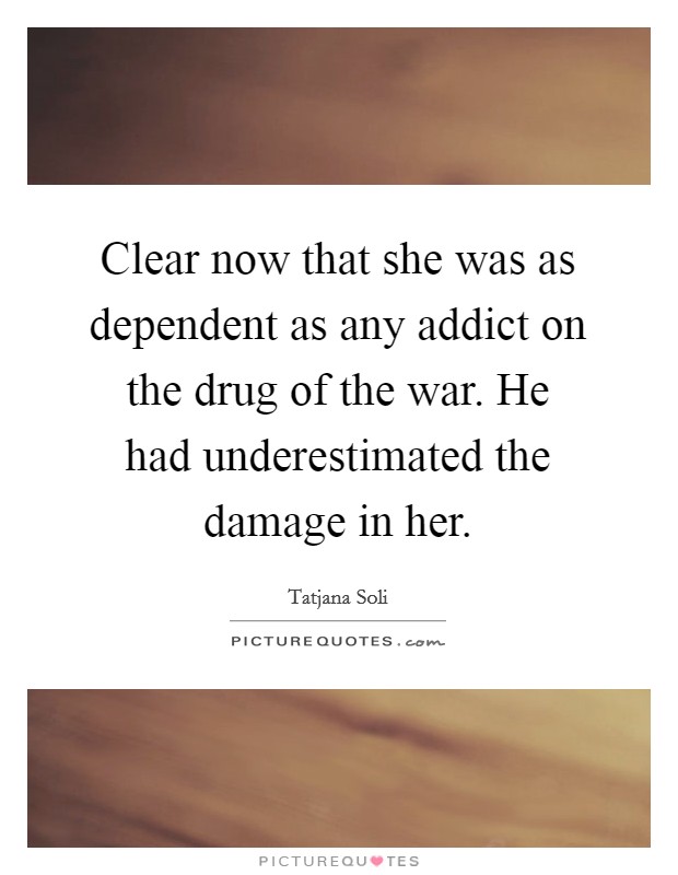 Clear now that she was as dependent as any addict on the drug of the war. He had underestimated the damage in her Picture Quote #1