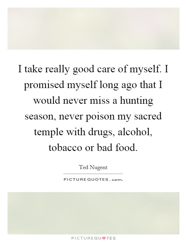 I take really good care of myself. I promised myself long ago that I would never miss a hunting season, never poison my sacred temple with drugs, alcohol, tobacco or bad food Picture Quote #1