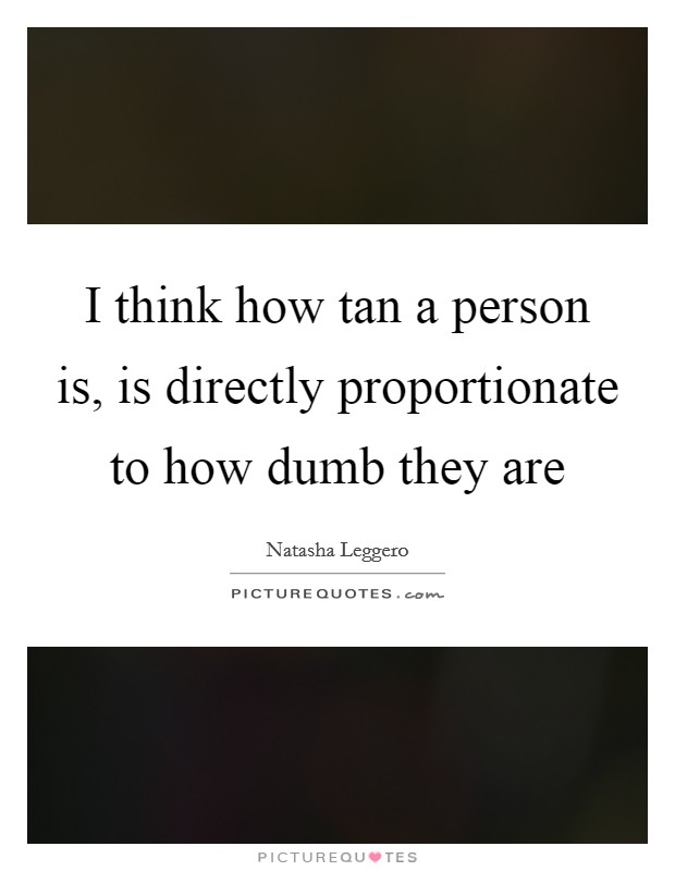 I think how tan a person is, is directly proportionate to how dumb they are Picture Quote #1